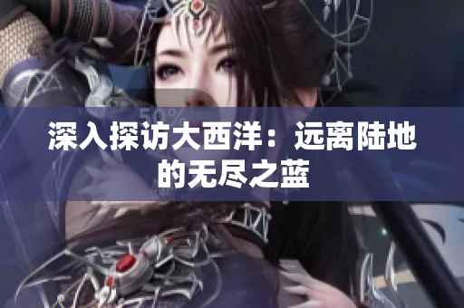 深入探访大西洋：远离陆地的无尽之蓝