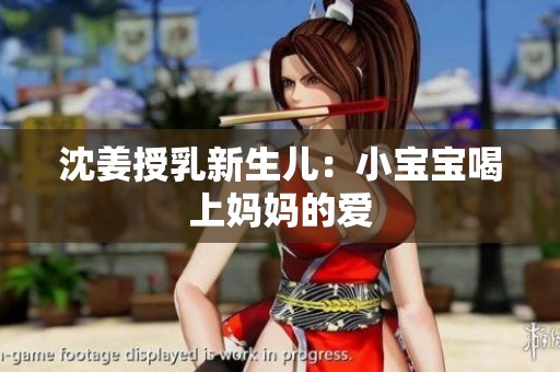 沈姜授乳新生儿：小宝宝喝上妈妈的爱