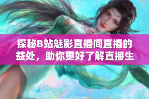 探秘B站魅影直播间直播的益处，助你更好了解直播生态！