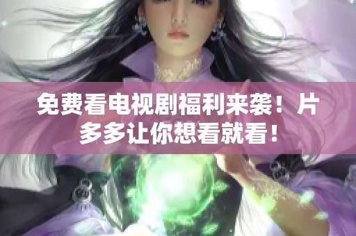 免费看电视剧福利来袭！片多多让你想看就看！