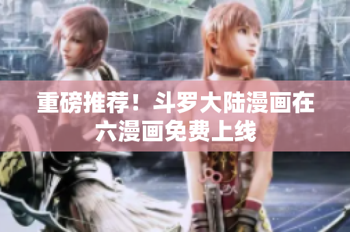重磅推荐！斗罗大陆漫画在六漫画免费上线
