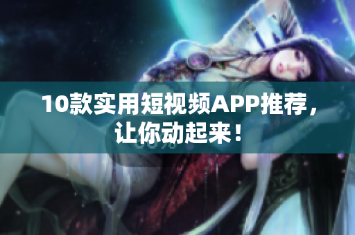 10款实用短视频APP推荐，让你动起来！