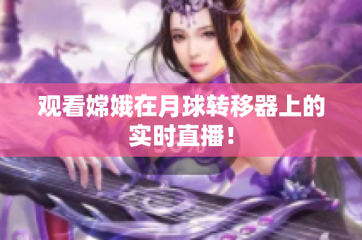 观看嫦娥在月球转移器上的实时直播！