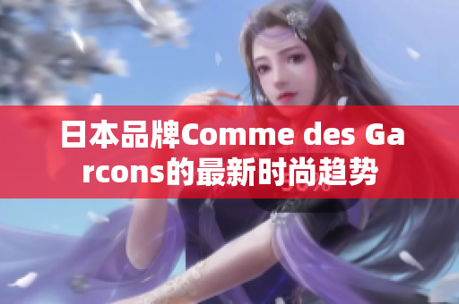 日本品牌Comme des Garcons的最新时尚趋势