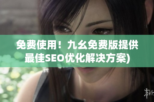 免费使用！九幺免费版提供最佳SEO优化解决方案)