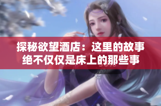 探秘欲望酒店：这里的故事绝不仅仅是床上的那些事