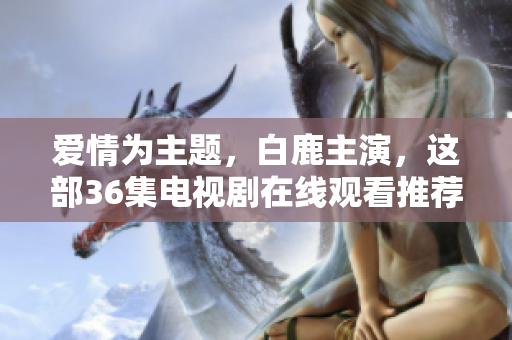 爱情为主题，白鹿主演，这部36集电视剧在线观看推荐