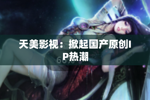 天美影视：掀起国产原创IP热潮