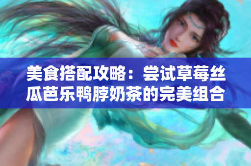 美食搭配攻略：尝试草莓丝瓜芭乐鸭脖奶茶的完美组合