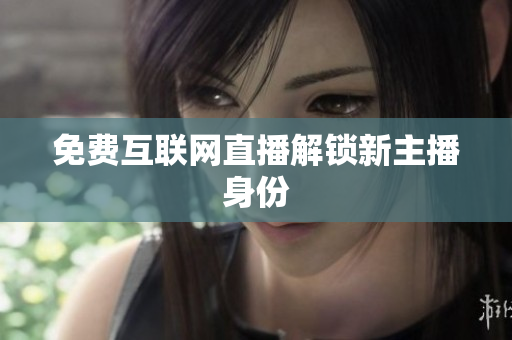 免费互联网直播解锁新主播身份