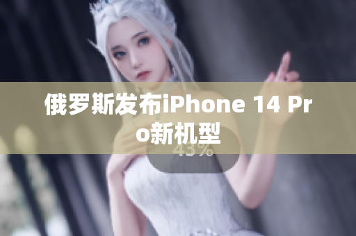 俄罗斯发布iPhone 14 Pro新机型