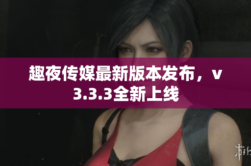 趣夜传媒最新版本发布，v3.3.3全新上线