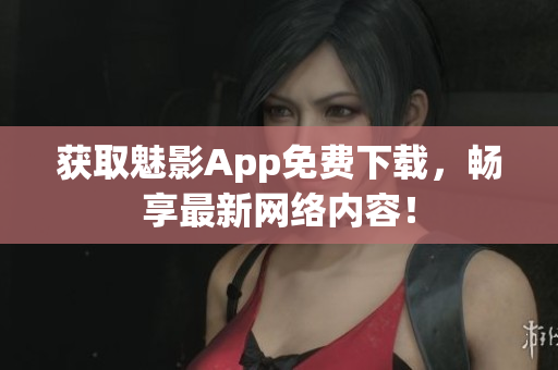 获取魅影App免费下载，畅享最新网络内容！
