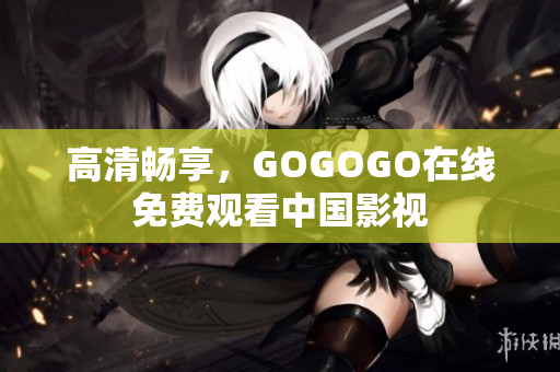 高清畅享，GOGOGO在线免费观看中国影视