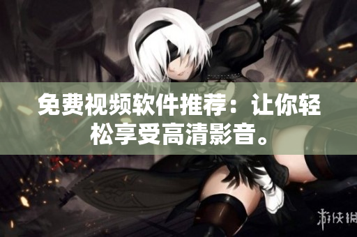 免费视频软件推荐：让你轻松享受高清影音。