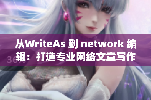 从WriteAs 到 network 编辑：打造专业网络文章写作技能)