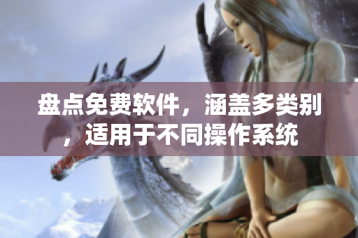 盘点免费软件，涵盖多类别，适用于不同操作系统