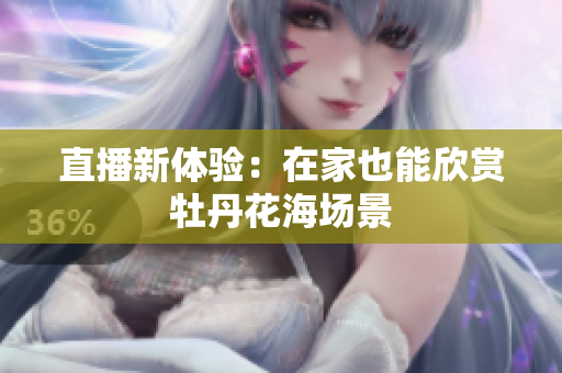 直播新体验：在家也能欣赏牡丹花海场景