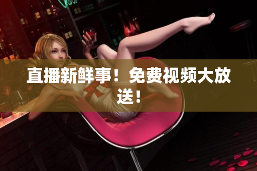 直播新鲜事！免费视频大放送！