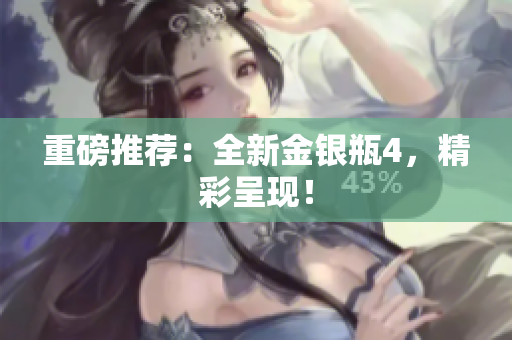 重磅推荐：全新金银瓶4，精彩呈现！