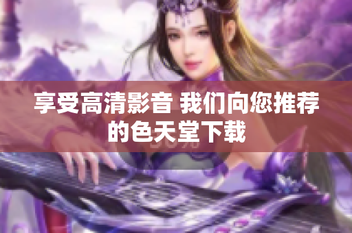 享受高清影音 我们向您推荐的色天堂下载