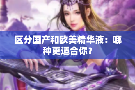 区分国产和欧美精华液：哪种更适合你？