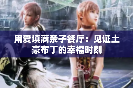 用爱填满亲子餐厅：见证土豪布丁的幸福时刻
