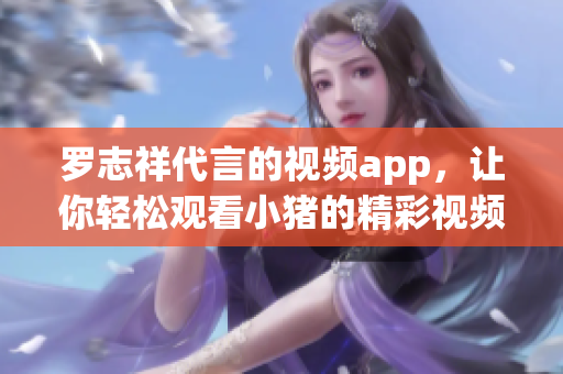 罗志祥代言的视频app，让你轻松观看小猪的精彩视频！
