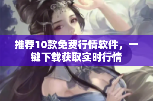 推荐10款免费行情软件，一键下载获取实时行情