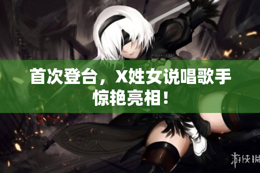首次登台，X姓女说唱歌手惊艳亮相！