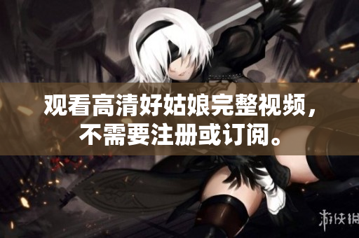 观看高清好姑娘完整视频，不需要注册或订阅。
