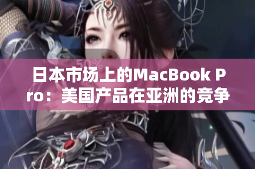 日本市场上的MacBook Pro：美国产品在亚洲的竞争挑战