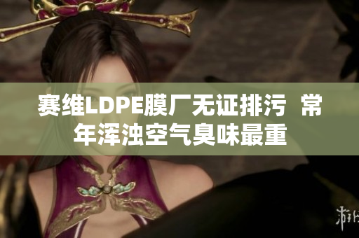 赛维LDPE膜厂无证排污  常年浑浊空气臭味最重