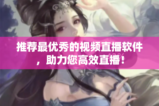 推荐最优秀的视频直播软件，助力您高效直播！