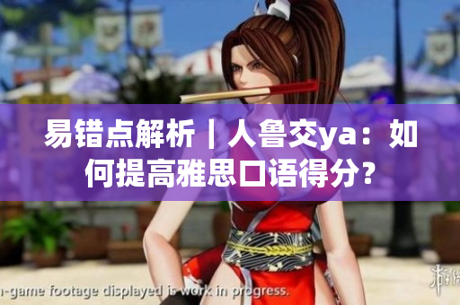 易错点解析｜人鲁交ya：如何提高雅思口语得分？