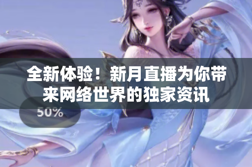 全新体验！新月直播为你带来网络世界的独家资讯
