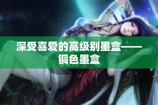 深受喜爱的高级别墨盒——铜色墨盒