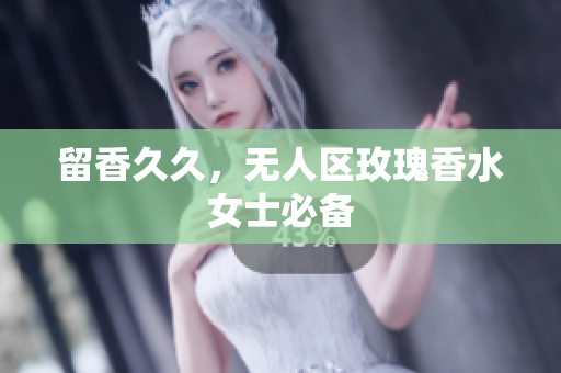 留香久久，无人区玫瑰香水女士必备