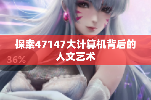 探索47147大计算机背后的人文艺术