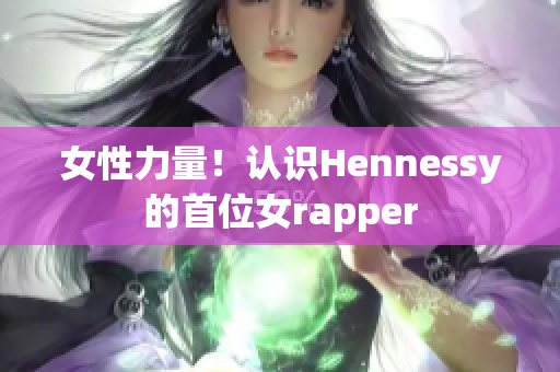 女性力量！认识Hennessy的首位女rapper