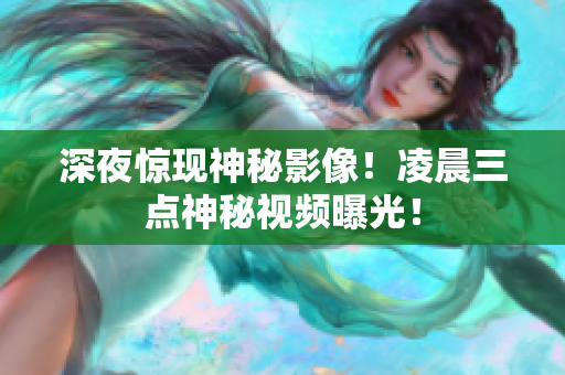 深夜惊现神秘影像！凌晨三点神秘视频曝光！