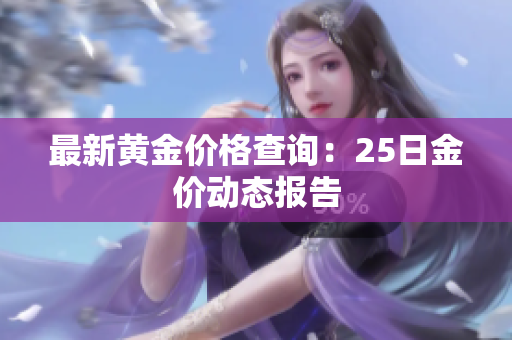 最新黄金价格查询：25日金价动态报告