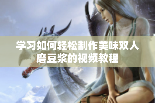 学习如何轻松制作美味双人磨豆浆的视频教程