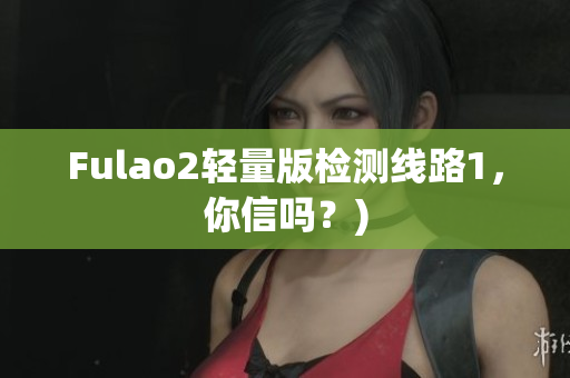 Fulao2轻量版检测线路1，你信吗？)