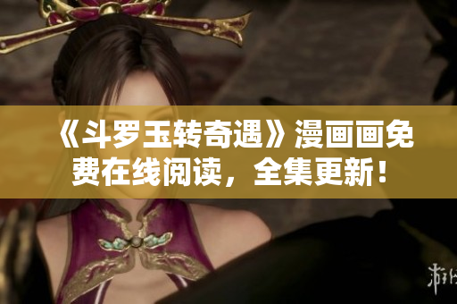 《斗罗玉转奇遇》漫画画免费在线阅读，全集更新！