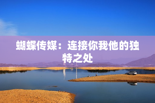 蝴蝶传媒：连接你我他的独特之处