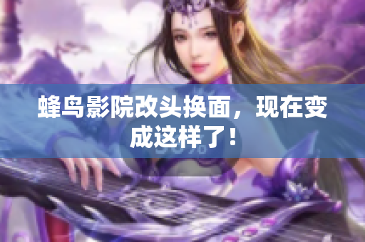 蜂鸟影院改头换面，现在变成这样了！