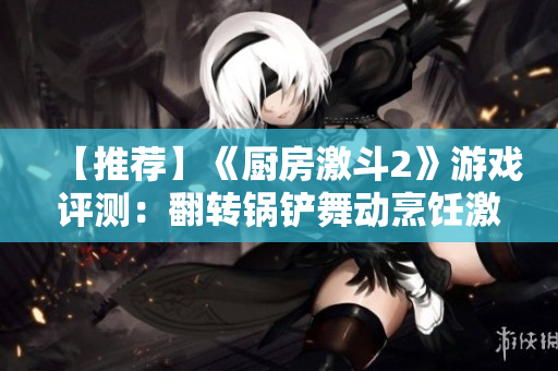 【推荐】《厨房激斗2》游戏评测：翻转锅铲舞动烹饪激情！