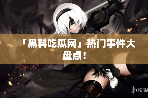 「黑料吃瓜网」热门事件大盘点！