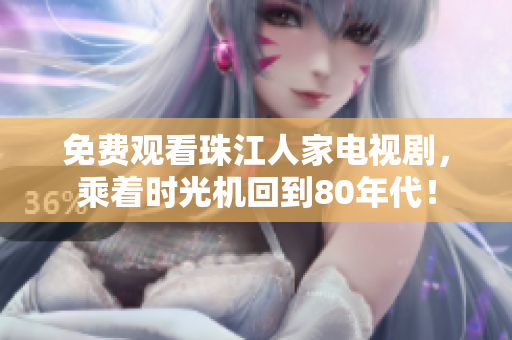 免费观看珠江人家电视剧，乘着时光机回到80年代！